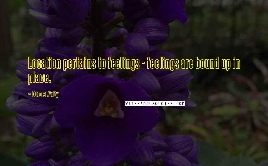 Eudora Welty Quotes: Location pertains to feelings - feelings are bound up in place.