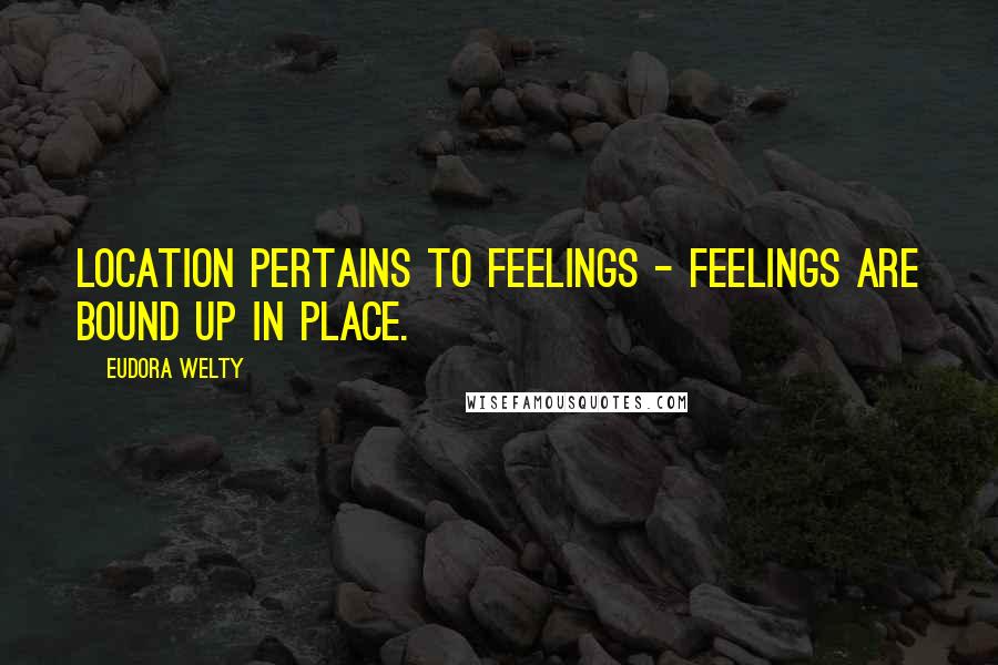 Eudora Welty Quotes: Location pertains to feelings - feelings are bound up in place.