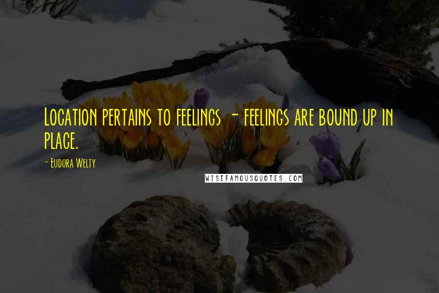 Eudora Welty Quotes: Location pertains to feelings - feelings are bound up in place.