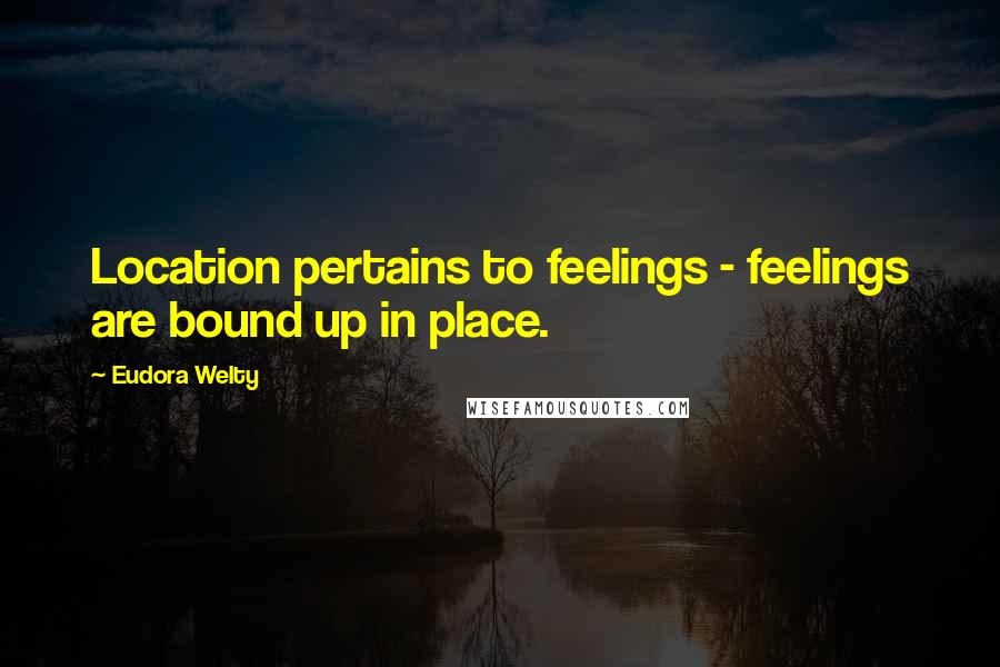 Eudora Welty Quotes: Location pertains to feelings - feelings are bound up in place.