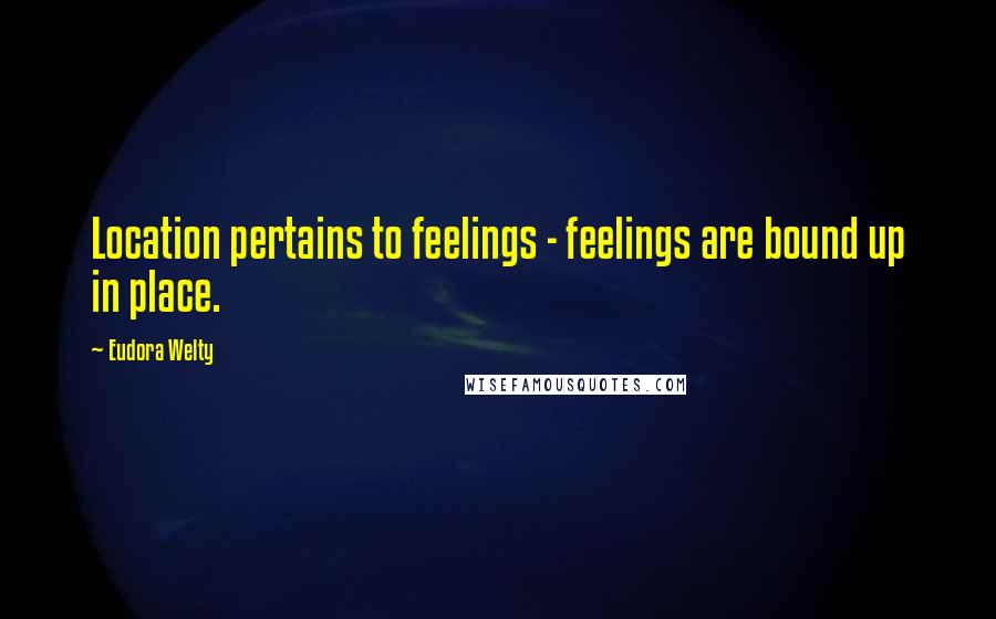 Eudora Welty Quotes: Location pertains to feelings - feelings are bound up in place.