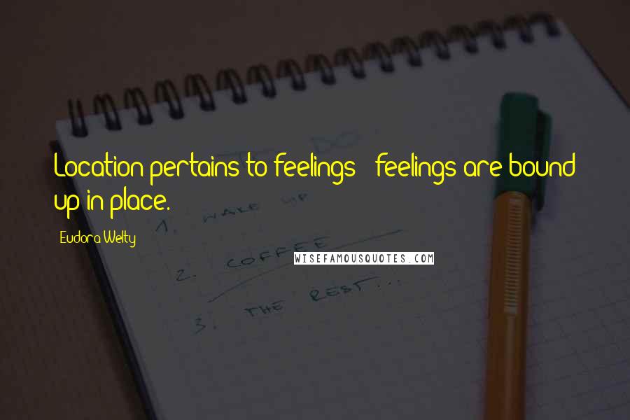 Eudora Welty Quotes: Location pertains to feelings - feelings are bound up in place.