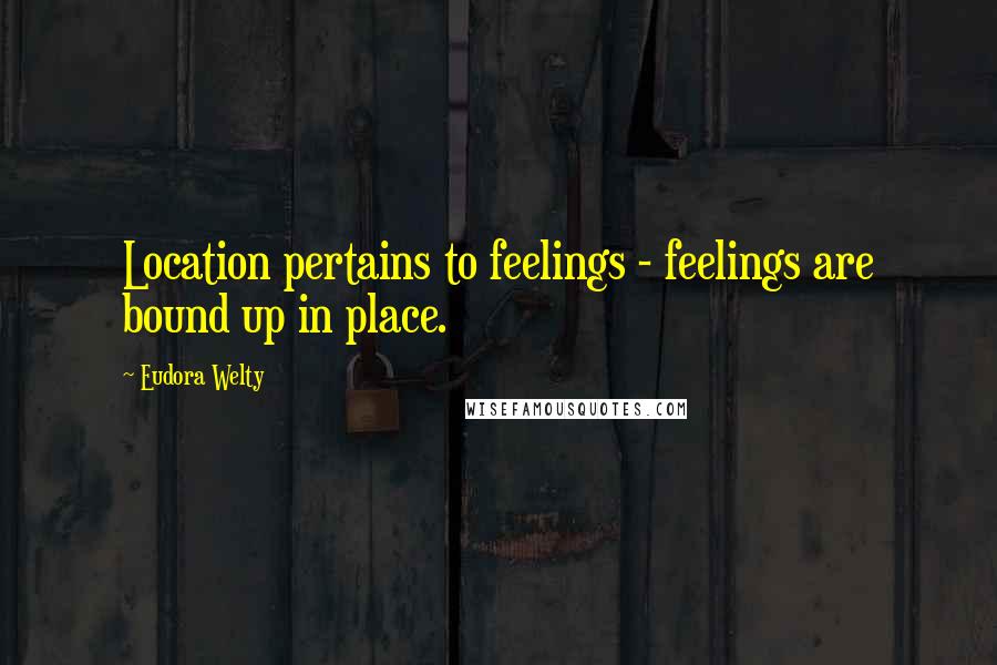 Eudora Welty Quotes: Location pertains to feelings - feelings are bound up in place.