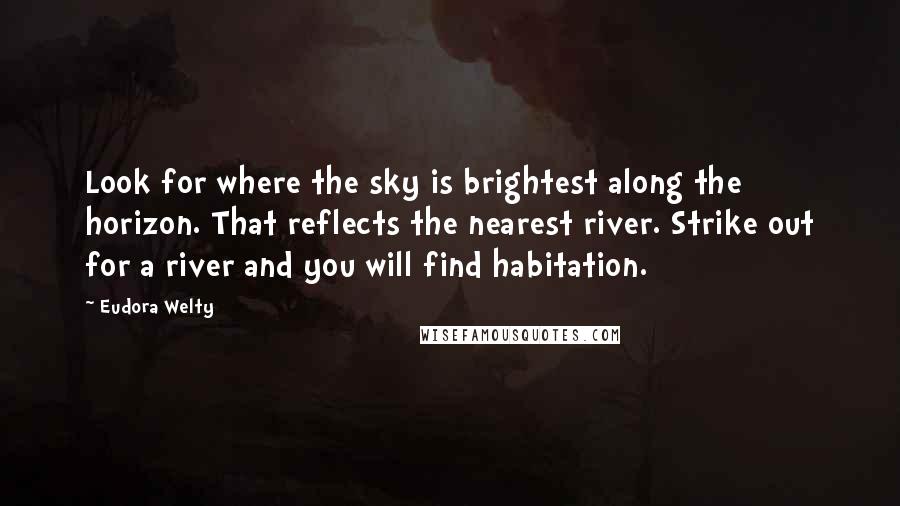 Eudora Welty Quotes: Look for where the sky is brightest along the horizon. That reflects the nearest river. Strike out for a river and you will find habitation.