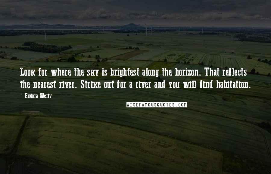 Eudora Welty Quotes: Look for where the sky is brightest along the horizon. That reflects the nearest river. Strike out for a river and you will find habitation.