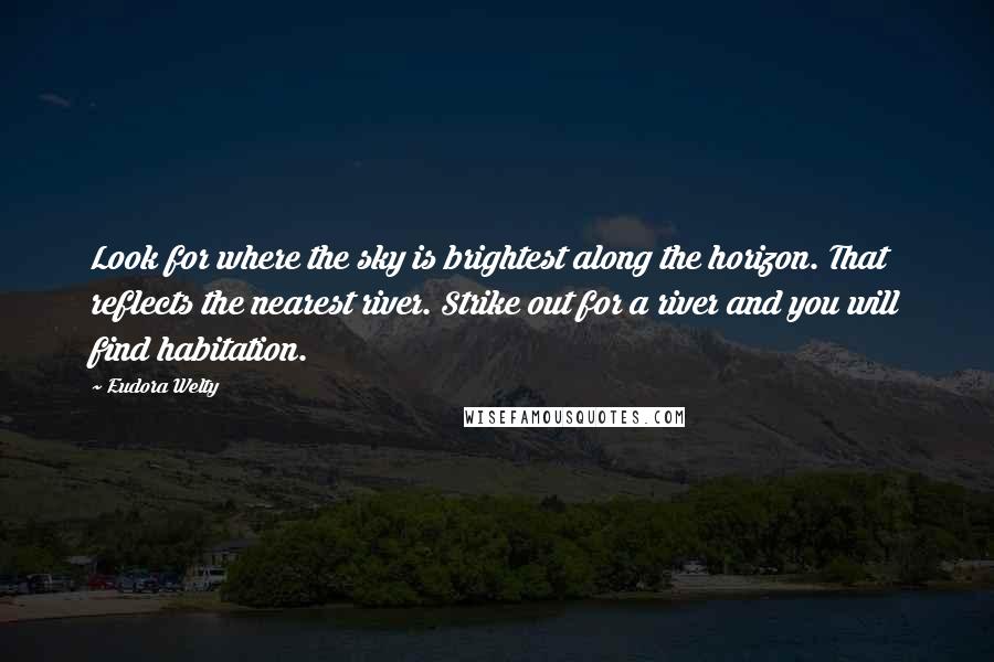 Eudora Welty Quotes: Look for where the sky is brightest along the horizon. That reflects the nearest river. Strike out for a river and you will find habitation.