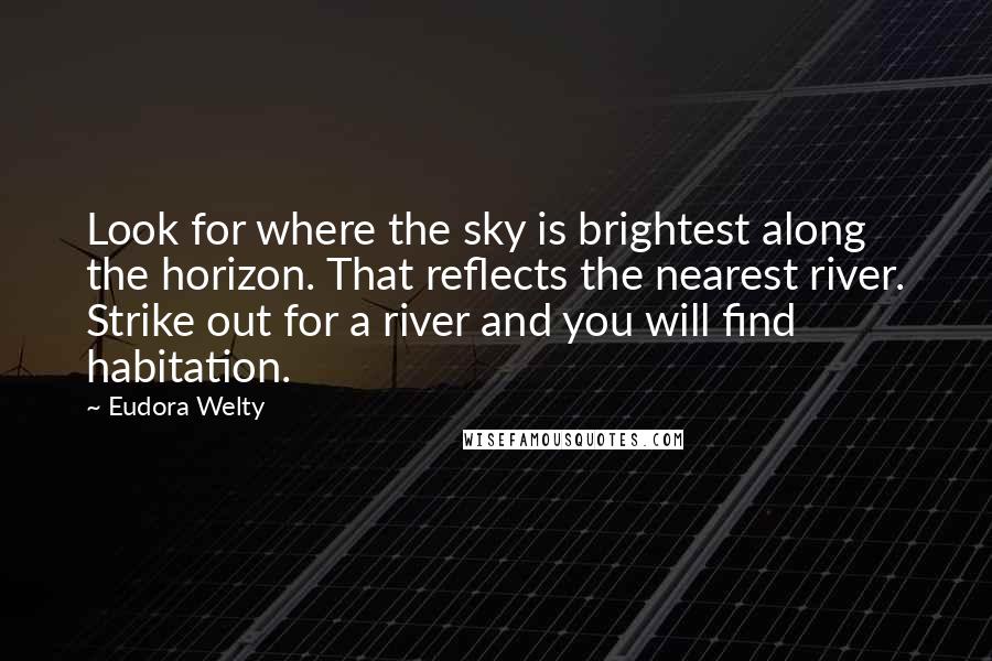 Eudora Welty Quotes: Look for where the sky is brightest along the horizon. That reflects the nearest river. Strike out for a river and you will find habitation.