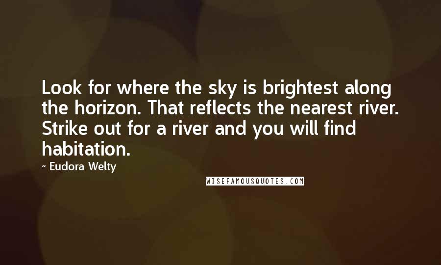 Eudora Welty Quotes: Look for where the sky is brightest along the horizon. That reflects the nearest river. Strike out for a river and you will find habitation.