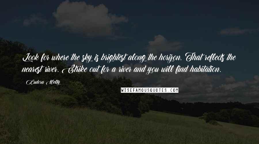 Eudora Welty Quotes: Look for where the sky is brightest along the horizon. That reflects the nearest river. Strike out for a river and you will find habitation.