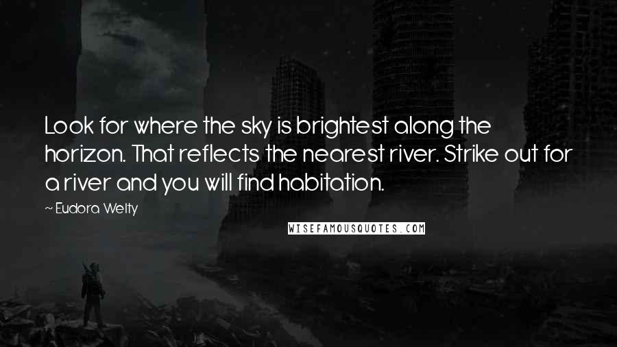 Eudora Welty Quotes: Look for where the sky is brightest along the horizon. That reflects the nearest river. Strike out for a river and you will find habitation.