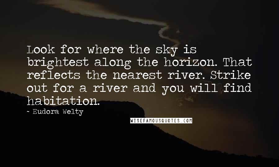 Eudora Welty Quotes: Look for where the sky is brightest along the horizon. That reflects the nearest river. Strike out for a river and you will find habitation.