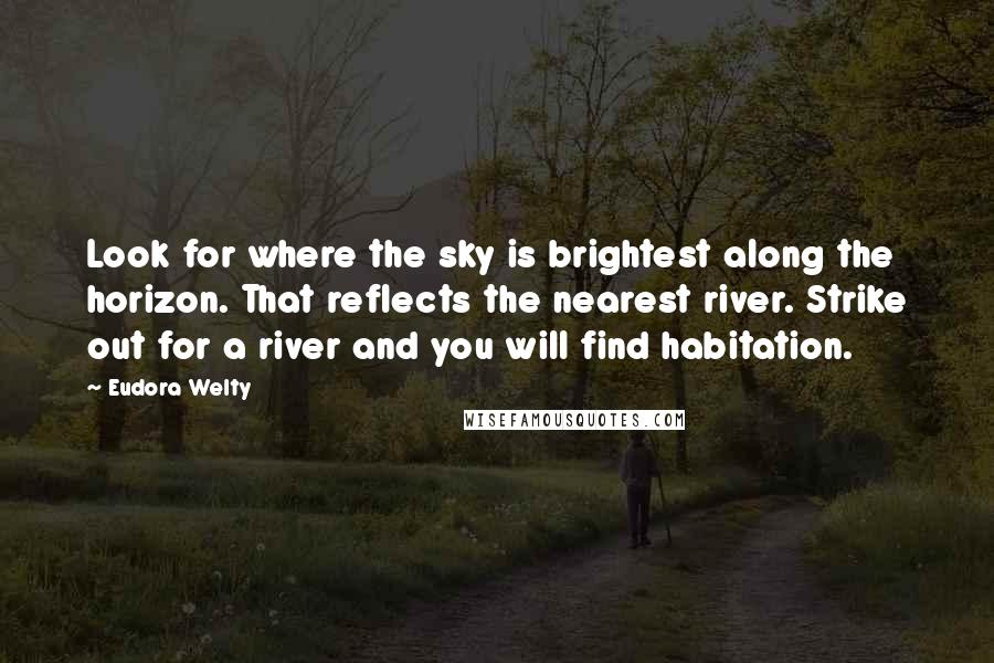 Eudora Welty Quotes: Look for where the sky is brightest along the horizon. That reflects the nearest river. Strike out for a river and you will find habitation.