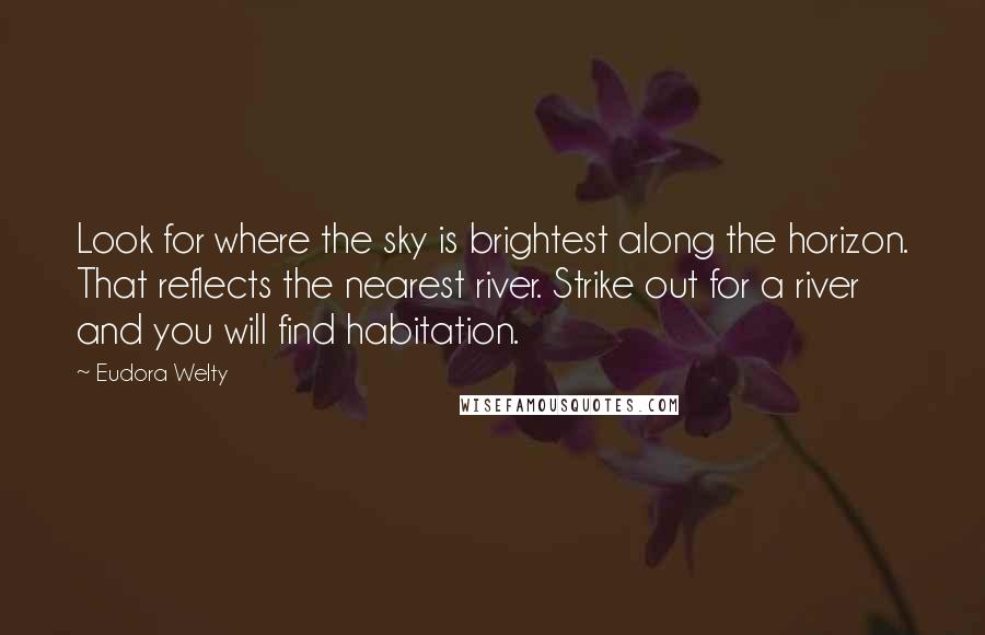 Eudora Welty Quotes: Look for where the sky is brightest along the horizon. That reflects the nearest river. Strike out for a river and you will find habitation.