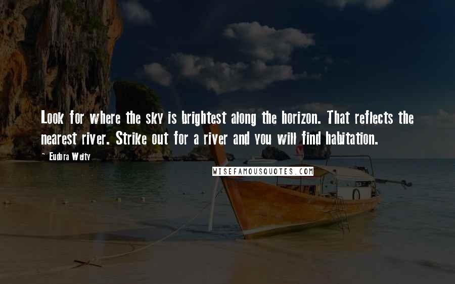 Eudora Welty Quotes: Look for where the sky is brightest along the horizon. That reflects the nearest river. Strike out for a river and you will find habitation.