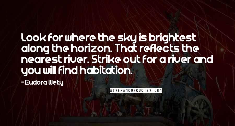 Eudora Welty Quotes: Look for where the sky is brightest along the horizon. That reflects the nearest river. Strike out for a river and you will find habitation.