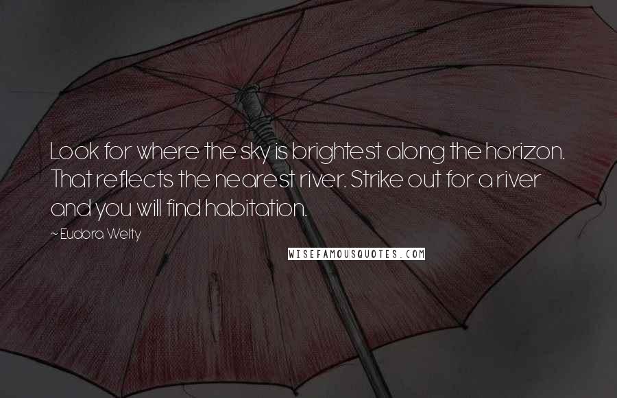 Eudora Welty Quotes: Look for where the sky is brightest along the horizon. That reflects the nearest river. Strike out for a river and you will find habitation.