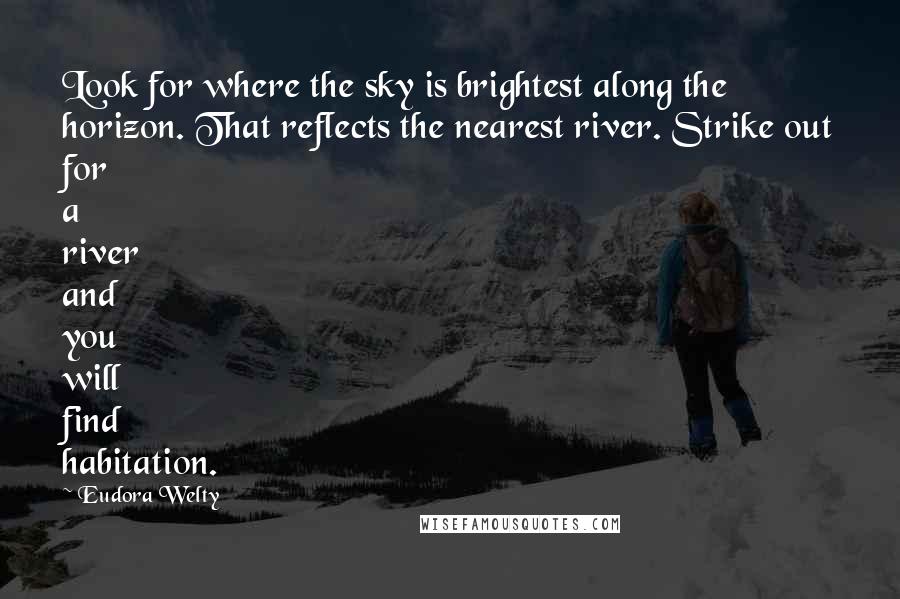 Eudora Welty Quotes: Look for where the sky is brightest along the horizon. That reflects the nearest river. Strike out for a river and you will find habitation.