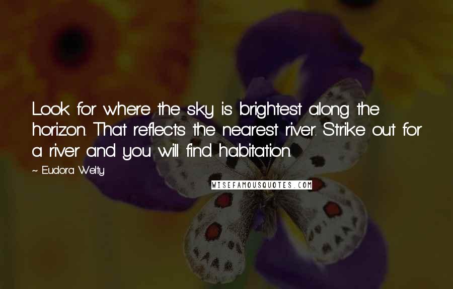 Eudora Welty Quotes: Look for where the sky is brightest along the horizon. That reflects the nearest river. Strike out for a river and you will find habitation.