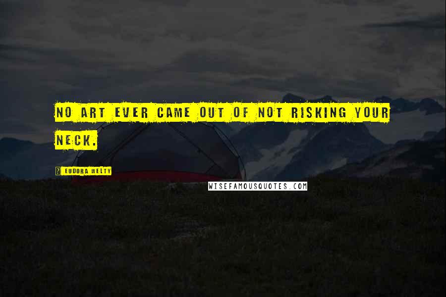 Eudora Welty Quotes: No art ever came out of not risking your neck.