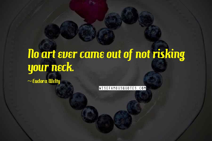 Eudora Welty Quotes: No art ever came out of not risking your neck.