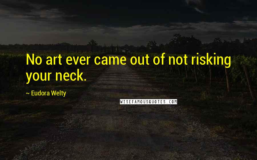 Eudora Welty Quotes: No art ever came out of not risking your neck.