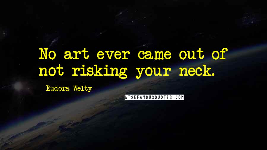 Eudora Welty Quotes: No art ever came out of not risking your neck.