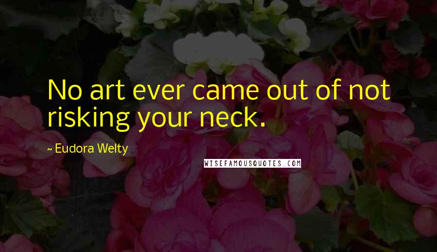 Eudora Welty Quotes: No art ever came out of not risking your neck.