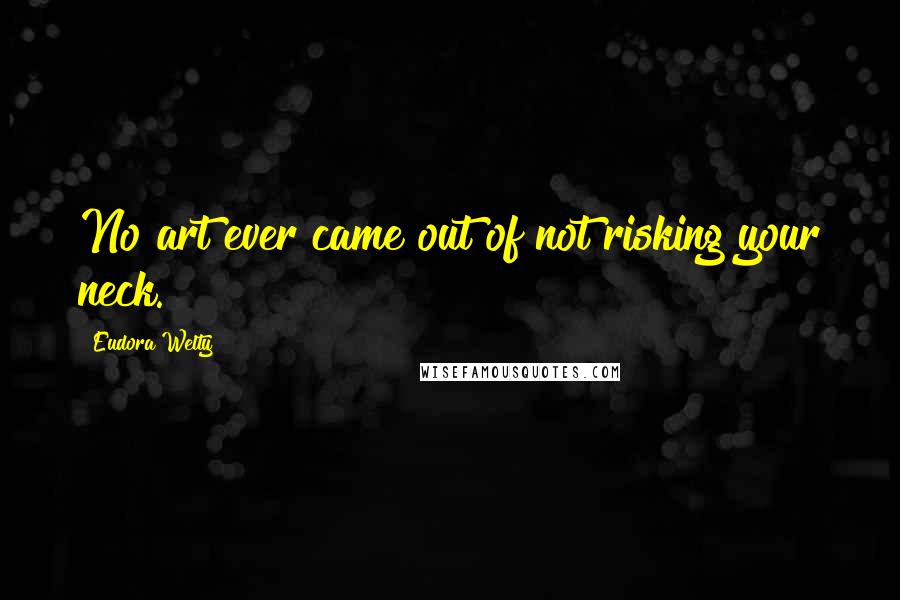 Eudora Welty Quotes: No art ever came out of not risking your neck.