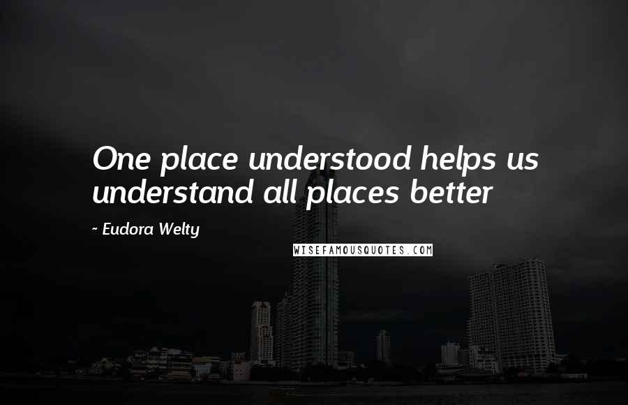 Eudora Welty Quotes: One place understood helps us understand all places better