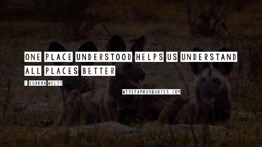 Eudora Welty Quotes: One place understood helps us understand all places better