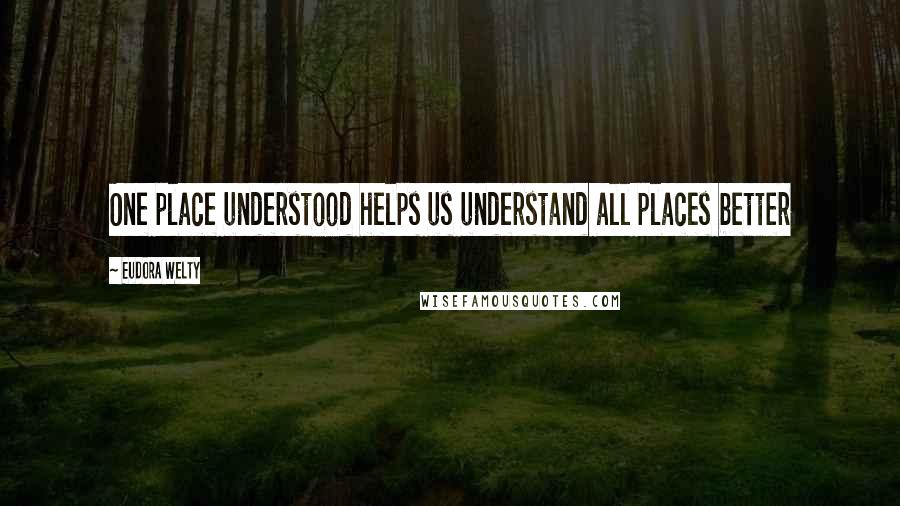 Eudora Welty Quotes: One place understood helps us understand all places better