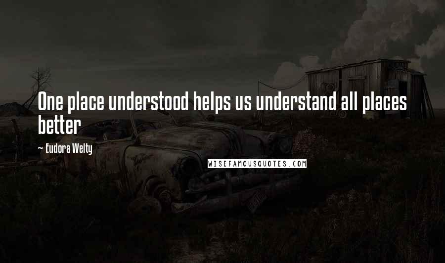 Eudora Welty Quotes: One place understood helps us understand all places better