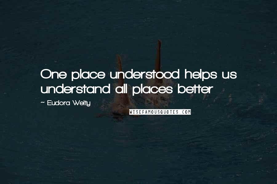Eudora Welty Quotes: One place understood helps us understand all places better