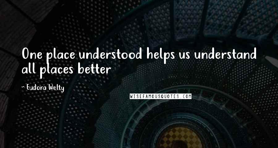 Eudora Welty Quotes: One place understood helps us understand all places better