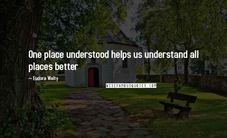 Eudora Welty Quotes: One place understood helps us understand all places better