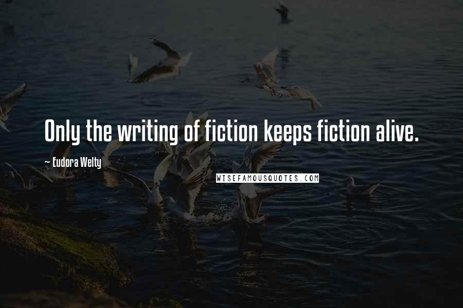 Eudora Welty Quotes: Only the writing of fiction keeps fiction alive.