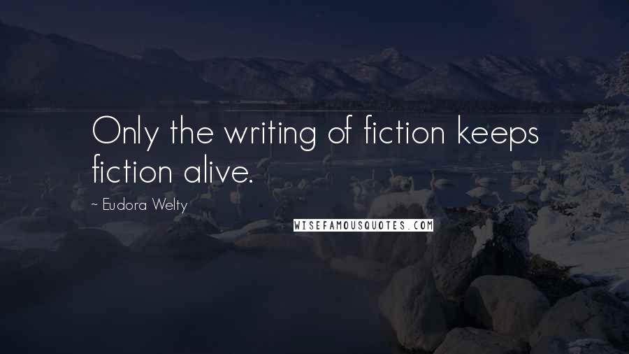 Eudora Welty Quotes: Only the writing of fiction keeps fiction alive.