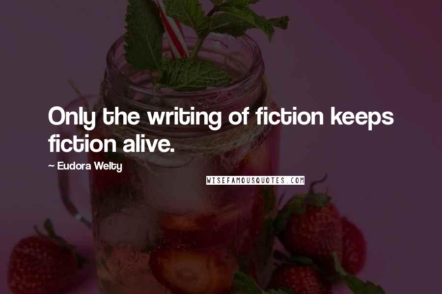 Eudora Welty Quotes: Only the writing of fiction keeps fiction alive.