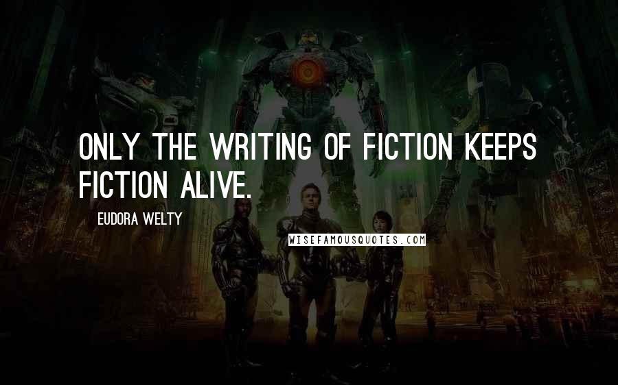 Eudora Welty Quotes: Only the writing of fiction keeps fiction alive.