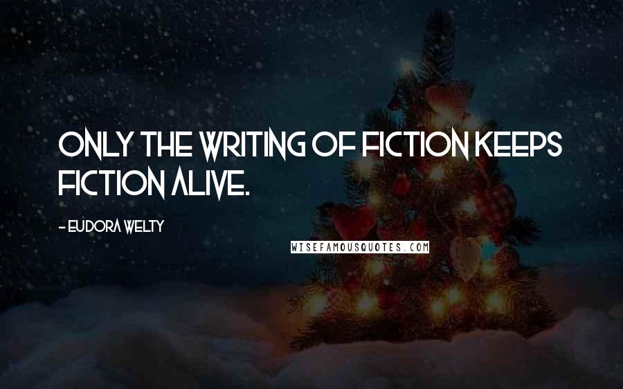 Eudora Welty Quotes: Only the writing of fiction keeps fiction alive.