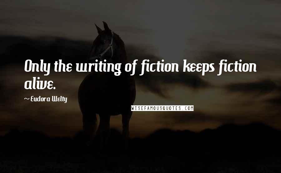 Eudora Welty Quotes: Only the writing of fiction keeps fiction alive.