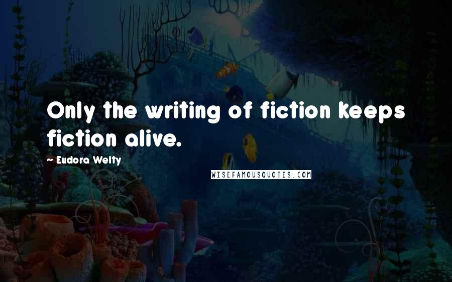 Eudora Welty Quotes: Only the writing of fiction keeps fiction alive.