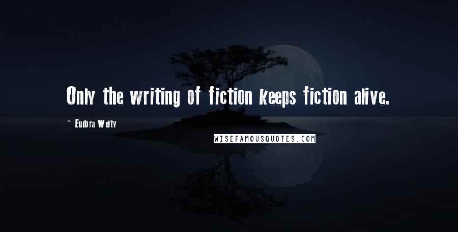 Eudora Welty Quotes: Only the writing of fiction keeps fiction alive.