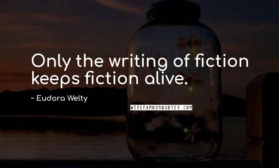 Eudora Welty Quotes: Only the writing of fiction keeps fiction alive.