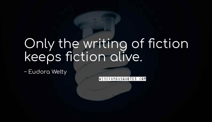 Eudora Welty Quotes: Only the writing of fiction keeps fiction alive.