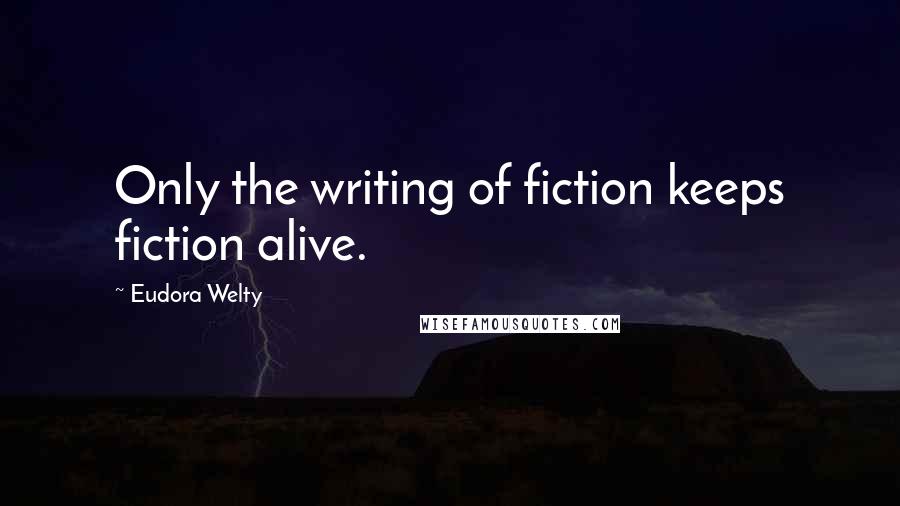 Eudora Welty Quotes: Only the writing of fiction keeps fiction alive.