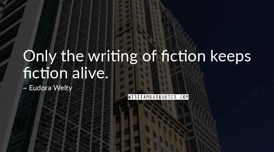 Eudora Welty Quotes: Only the writing of fiction keeps fiction alive.