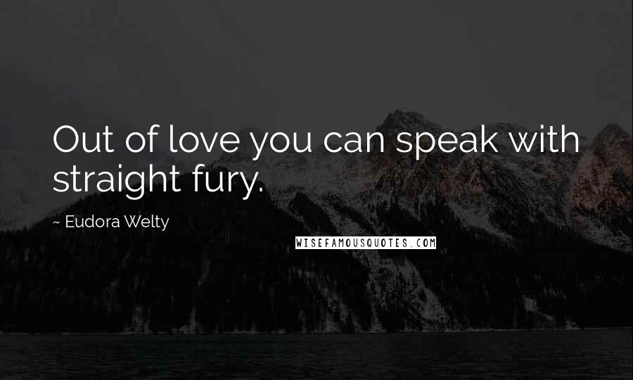 Eudora Welty Quotes: Out of love you can speak with straight fury.