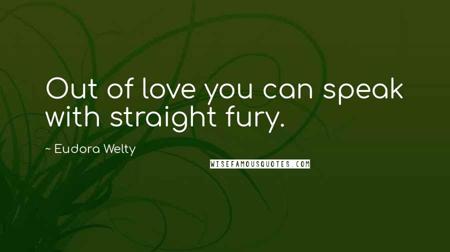 Eudora Welty Quotes: Out of love you can speak with straight fury.