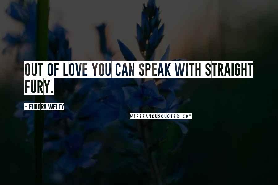 Eudora Welty Quotes: Out of love you can speak with straight fury.